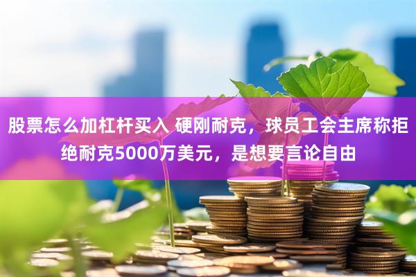 股票怎么加杠杆买入 硬刚耐克，球员工会主席称拒绝耐克5000万美元，是想要言论自由