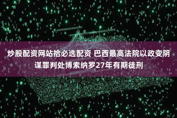炒股配资网站拾必选配资 巴西最高法院以政变阴谋罪判处博索纳罗27年有期徒刑