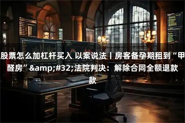 股票怎么加杠杆买入 以案说法丨房客备孕期租到“甲醛房” 法院判决：解除合同全额退款