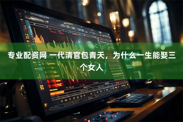 专业配资网 一代清官包青天，为什么一生能娶三个女人