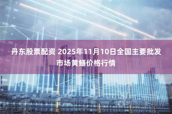 丹东股票配资 2025年11月10日全国主要批发市场黄鳝价格行情