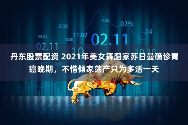 丹东股票配资 2021年美女舞蹈家苏日曼确诊胃癌晚期，不惜倾家荡产只为多活一天