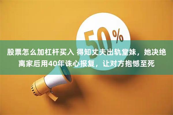 股票怎么加杠杆买入 得知丈夫出轨堂妹，她决绝离家后用40年诛心报复，让对方抱憾至死
