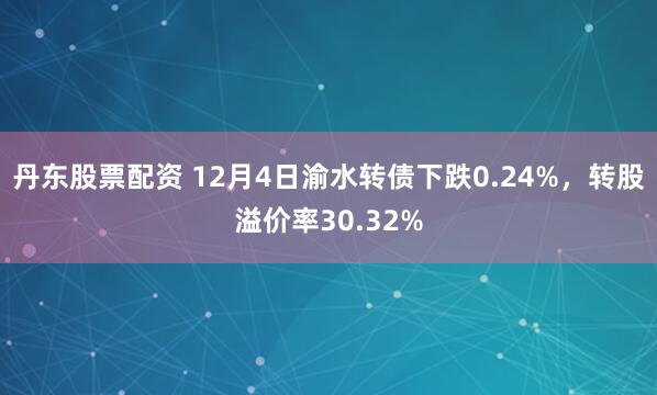 丹东股票配资 12月4日渝水转债下跌0.24%，转股溢价率30.32%