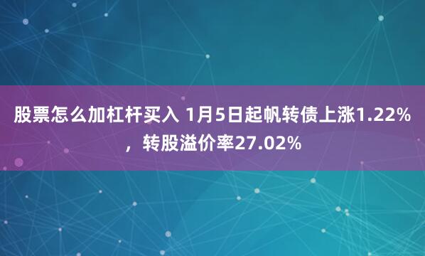 股票怎么加杠杆买入 1月5日起帆转债上涨1.22%，转股溢价率27.02%