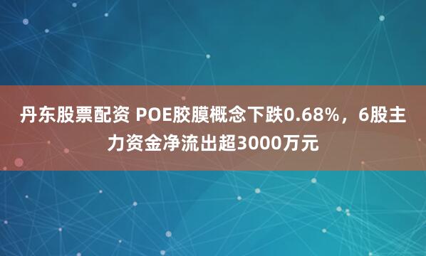 丹东股票配资 POE胶膜概念下跌0.68%,6股主力资金净流出超3000万元