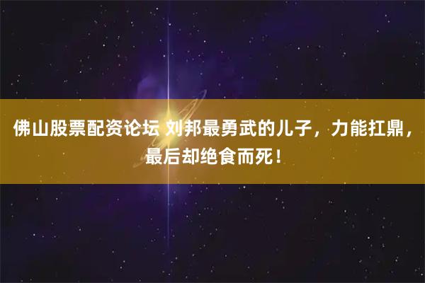 佛山股票配资论坛 刘邦最勇武的儿子,力能扛鼎,最后却绝食而死!